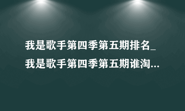 我是歌手第四季第五期排名_我是歌手第四季第五期谁淘汰了|歌单-你知道吗