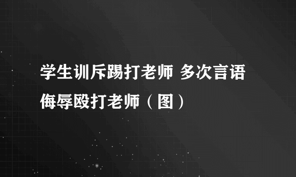 学生训斥踢打老师 多次言语侮辱殴打老师（图）