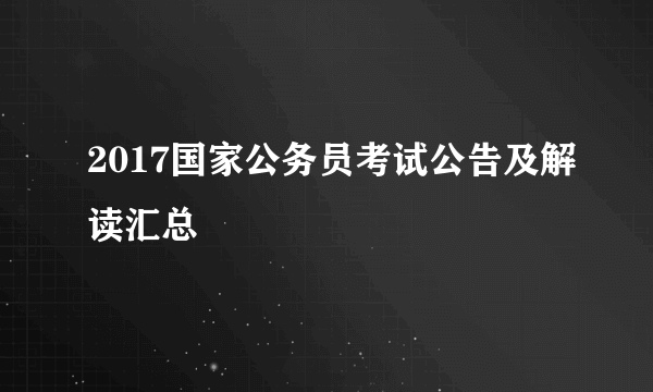 2017国家公务员考试公告及解读汇总