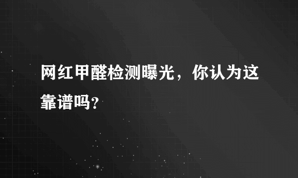 网红甲醛检测曝光，你认为这靠谱吗？