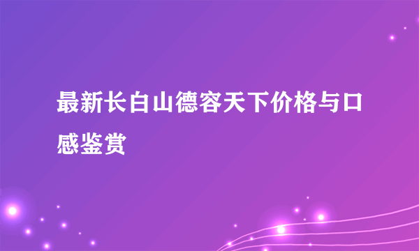 最新长白山德容天下价格与口感鉴赏