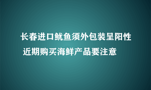 长春进口鱿鱼须外包装呈阳性 近期购买海鲜产品要注意