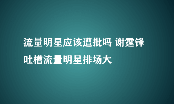 流量明星应该遭批吗 谢霆锋吐槽流量明星排场大