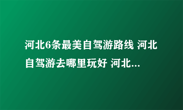 河北6条最美自驾游路线 河北自驾游去哪里玩好 河北自驾游景点推荐