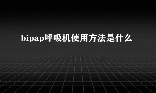 bipap呼吸机使用方法是什么