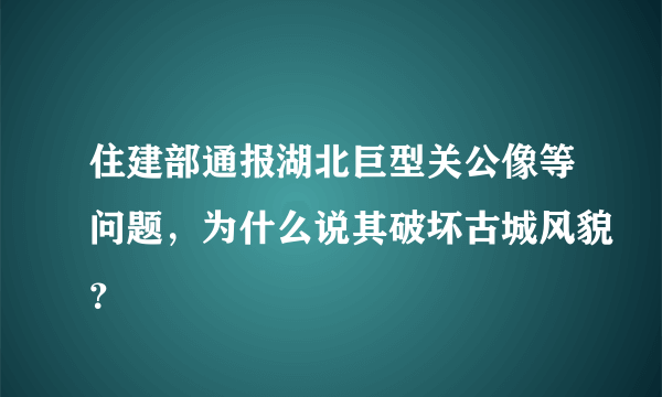 住建部通报湖北巨型关公像等问题，为什么说其破坏古城风貌？