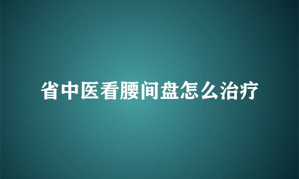 省中医看腰间盘怎么治疗