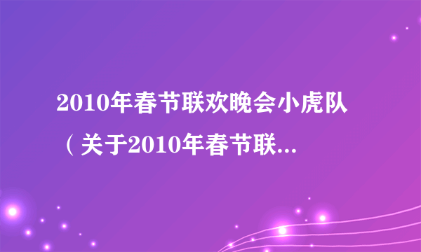 2010年春节联欢晚会小虎队（关于2010年春节联欢晚会小虎队的简介）