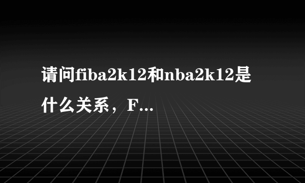 请问fiba2k12和nba2k12是什么关系，FIBAk12中文版在那里下载？