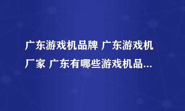 广东游戏机品牌 广东游戏机厂家 广东有哪些游戏机品牌【品牌库】