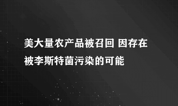 美大量农产品被召回 因存在被李斯特菌污染的可能