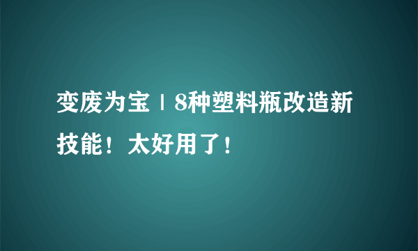 变废为宝｜8种塑料瓶改造新技能！太好用了！