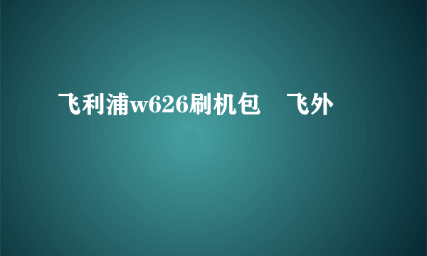 飞利浦w626刷机包–飞外