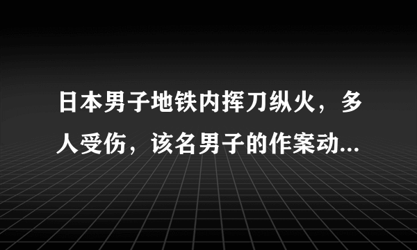 日本男子地铁内挥刀纵火，多人受伤，该名男子的作案动机是什么？