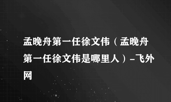 孟晚舟第一任徐文伟（孟晚舟第一任徐文伟是哪里人）-飞外网