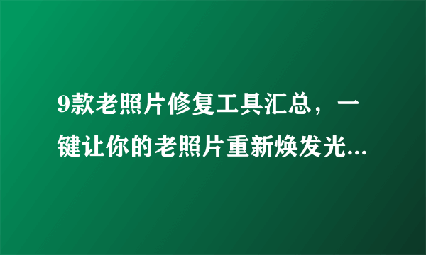 9款老照片修复工具汇总，一键让你的老照片重新焕发光彩！！！