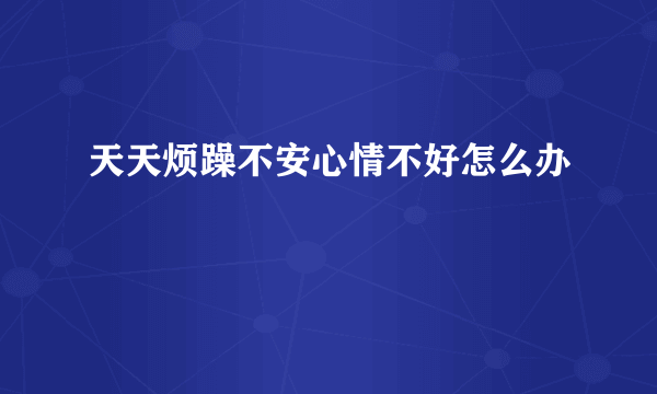 天天烦躁不安心情不好怎么办