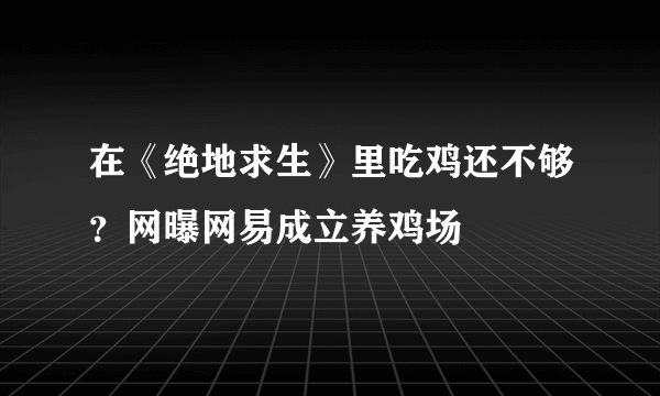 在《绝地求生》里吃鸡还不够？网曝网易成立养鸡场