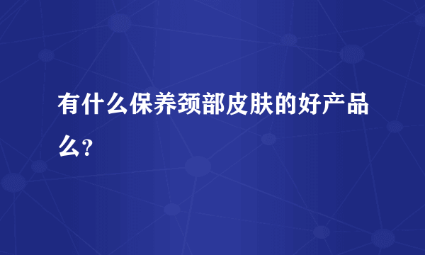 有什么保养颈部皮肤的好产品么？