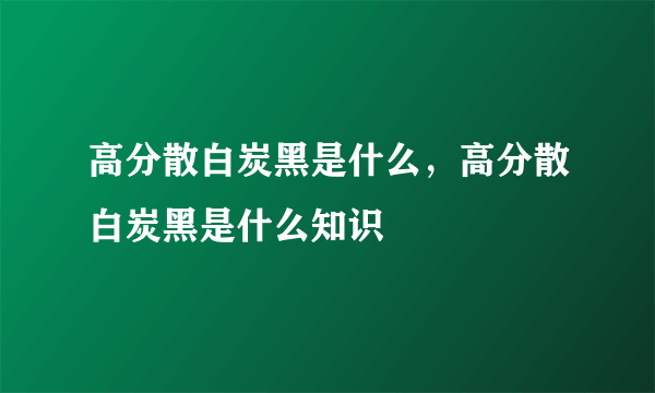 高分散白炭黑是什么，高分散白炭黑是什么知识