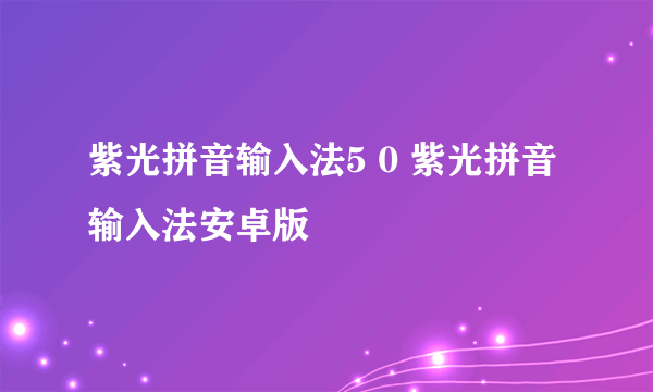 紫光拼音输入法5 0 紫光拼音输入法安卓版