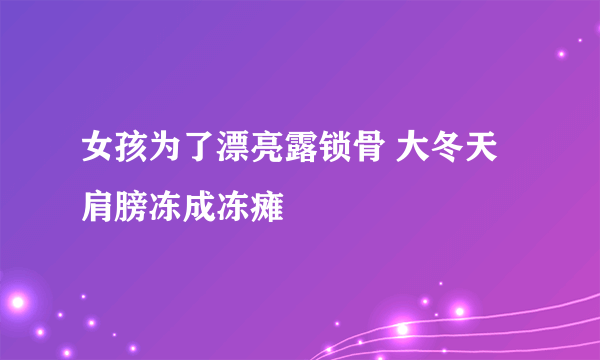 女孩为了漂亮露锁骨 大冬天肩膀冻成冻瘫