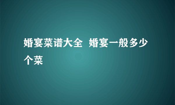 婚宴菜谱大全  婚宴一般多少个菜