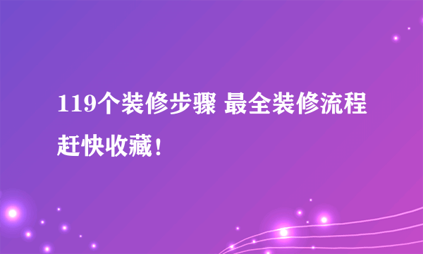 119个装修步骤 最全装修流程赶快收藏！