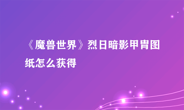 《魔兽世界》烈日暗影甲胄图纸怎么获得