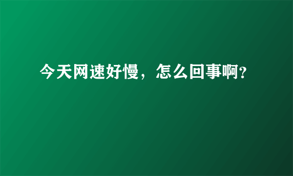 今天网速好慢，怎么回事啊？