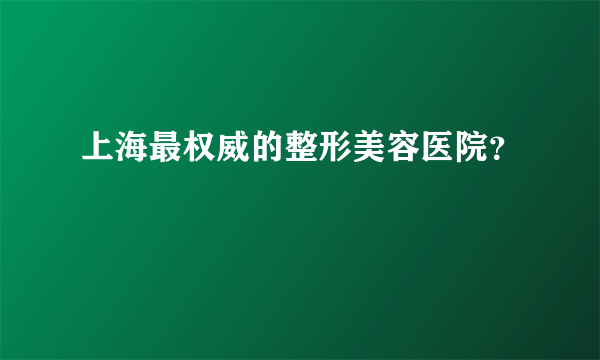 上海最权威的整形美容医院？