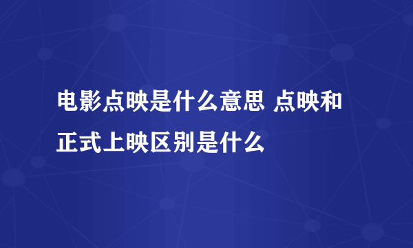 电影点映是什么意思 点映和正式上映区别是什么