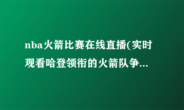 nba火箭比赛在线直播(实时观看哈登领衔的火箭队争夺胜利！)