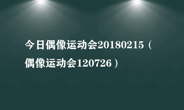 今日偶像运动会20180215（偶像运动会120726）