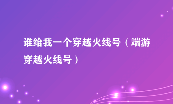 谁给我一个穿越火线号（端游穿越火线号）