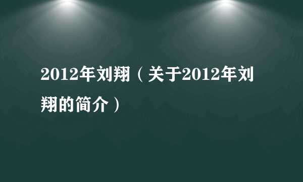 2012年刘翔（关于2012年刘翔的简介）