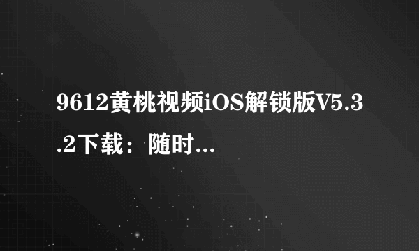 9612黄桃视频iOS解锁版V5.3.2下载：随时随地畅享高清美妙视界