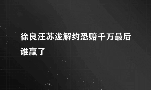 徐良汪苏泷解约恐赔千万最后谁赢了