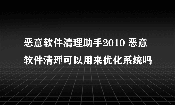 恶意软件清理助手2010 恶意软件清理可以用来优化系统吗