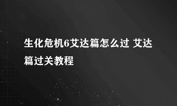 生化危机6艾达篇怎么过 艾达篇过关教程