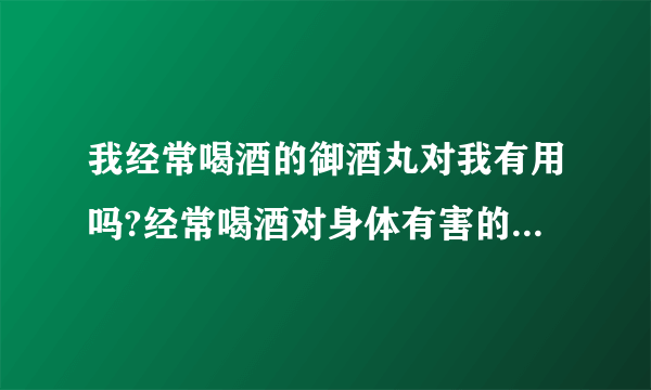 我经常喝酒的御酒丸对我有用吗?经常喝酒对身体有害的有何办法减少伤害