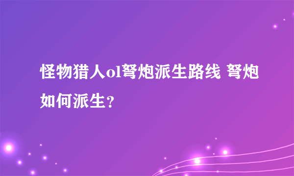 怪物猎人ol弩炮派生路线 弩炮如何派生？