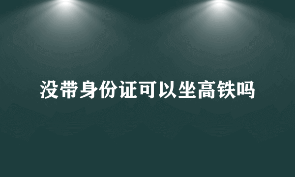 没带身份证可以坐高铁吗