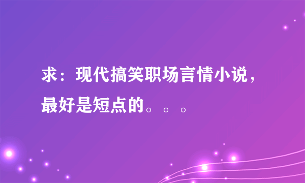 求：现代搞笑职场言情小说，最好是短点的。。。