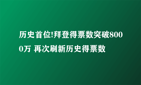 历史首位!拜登得票数突破8000万 再次刷新历史得票数