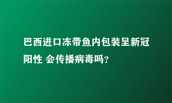 巴西进口冻带鱼内包装呈新冠阳性 会传播病毒吗？