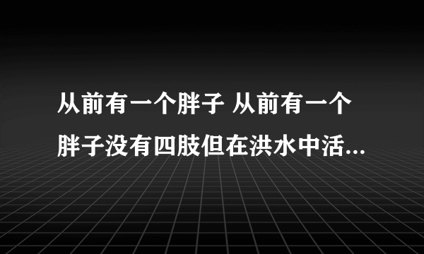 从前有一个胖子 从前有一个胖子没有四肢但在洪水中活了下来）