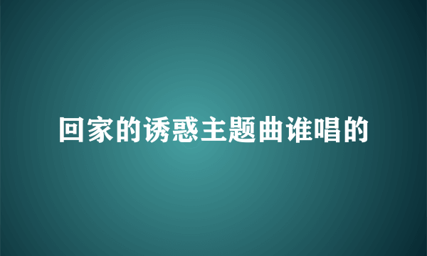 回家的诱惑主题曲谁唱的