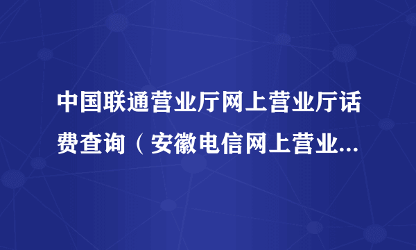 中国联通营业厅网上营业厅话费查询（安徽电信网上营业厅官网话费查询）