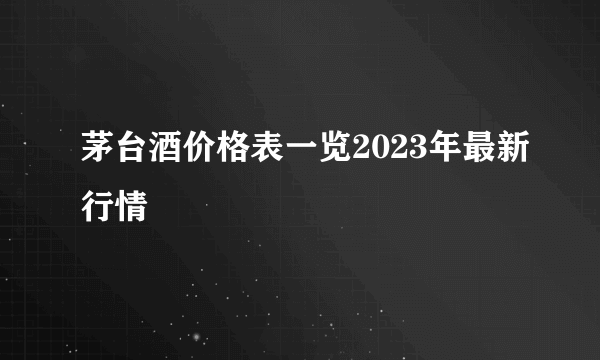 茅台酒价格表一览2023年最新行情